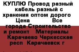 КУПЛЮ Провод разный, кабель разный с хранения оптом дорого › Цена ­ 1 500 - Все города Строительство и ремонт » Материалы   . Карачаево-Черкесская респ.,Карачаевск г.